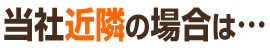当社近隣の場合は…