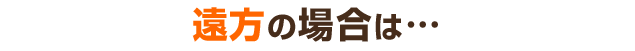 遠方の場合は…