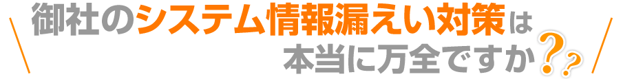 御社のシステム情報漏えい対策は本当に万全ですか？