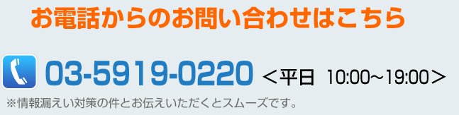 お電話からのお問い合わせはこちら　03-5919-0220　＜平日　10:00～19:00＞ ※情報漏えい対策の件とお伝えいただくとスムーズです。