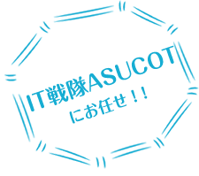 IT戦隊ASUCOTにお任せ!!